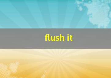 flush it